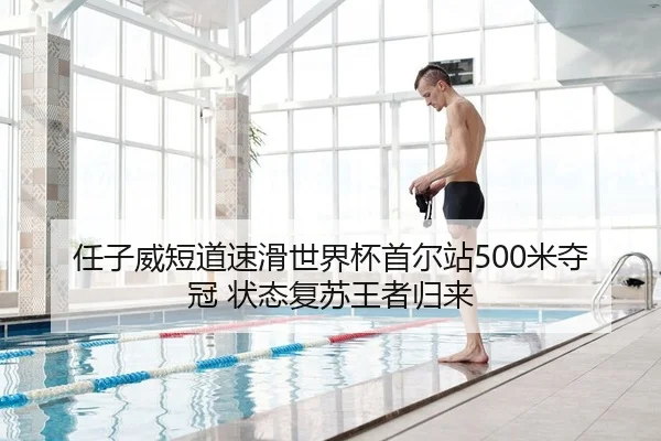 任子威短道速滑世界杯首尔站500米夺冠 状态复苏王者归来